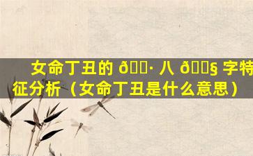 女命丁丑的 🌷 八 🐧 字特征分析（女命丁丑是什么意思）